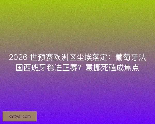 2026 世预赛欧洲区尘埃落定：葡萄牙法国西班牙稳进正赛？意挪死磕成焦点
