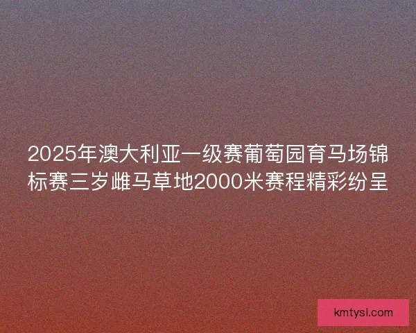 2025年澳大利亚一级赛葡萄园育马场锦标赛三岁雌马草地2000米赛程精彩纷呈