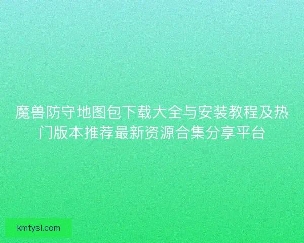 魔兽防守地图包下载大全与安装教程及热门版本推荐最新资源合集分享平台