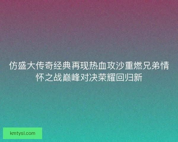 仿盛大传奇经典再现热血攻沙重燃兄弟情怀之战巅峰对决荣耀回归新