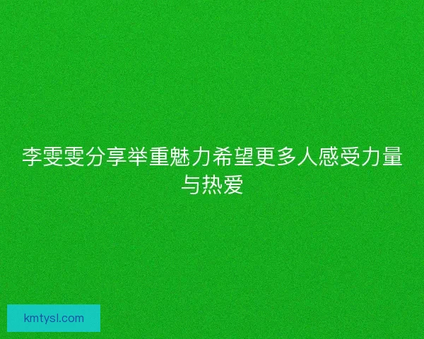 李雯雯分享举重魅力希望更多人感受力量与热爱